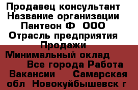 Продавец-консультант › Название организации ­ Пантеон-Ф, ООО › Отрасль предприятия ­ Продажи › Минимальный оклад ­ 25 000 - Все города Работа » Вакансии   . Самарская обл.,Новокуйбышевск г.